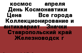 1.1) космос : 12 апреля - День Космонавтики › Цена ­ 49 - Все города Коллекционирование и антиквариат » Значки   . Ставропольский край,Железноводск г.